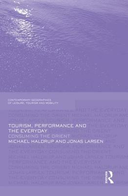 Tourism, Performance and the Everyday: Consuming the Orient by Michael Haldrup, Jonas Larsen