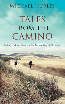 Tales from the Camino: The Story of One Man Lost and a Practical Guide for Those Who Would Follow the Ancient Way of St. James by Michael Hurley