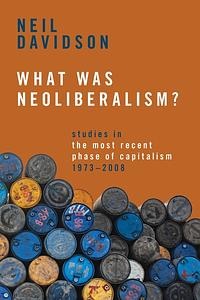 What Was Neoliberalism?: Studies in the Most Recent Phase of Capitalism, 1973-2008 by Neil Davidson
