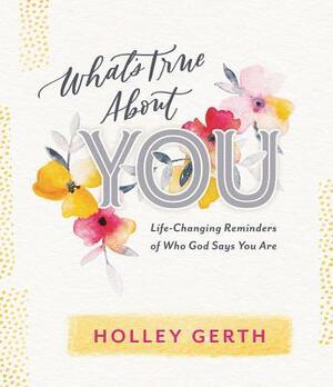 What's True about You: Life-Changing Reminders of Who God Says You Are by Holley Gerth