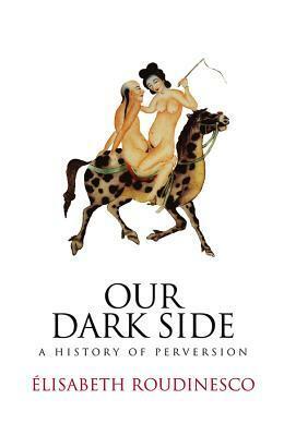 Our Dark Side: A History of Perversion by Élisabeth Roudinesco