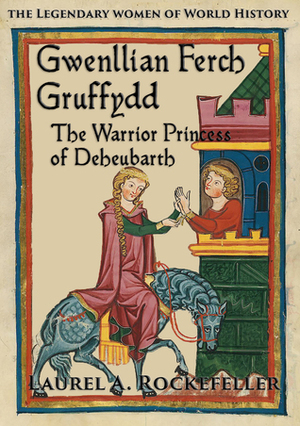 Gwenllian ferch Gruffydd, the Warrior Princess of Deheubarth (the Legendary Women of World History, #6) by Laurel A. Rockefeller