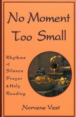 No Moment Too Small: Rhythms of Silence, Prayer, and Holy Reading by Norvene Vest