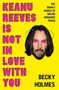 Keanu Reeves Is Not in Love with You: The Murky World of Online Romance by Becky Holmes