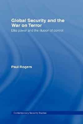 Global Security and the War on Terror: Elite Power and the Illusion of Control by Paul Rogers