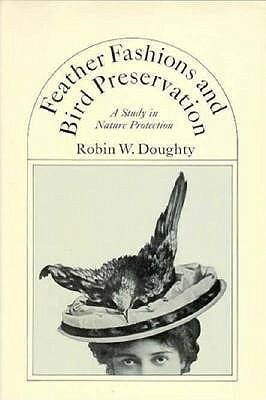 Feather Fashions and Bird Preservation: A Study in Nature Protection by Robin W. Doughty