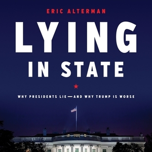 Lying in State: Why Presidents Lie--And Why Trump Is Worse by Eric Alterman