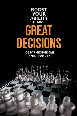 Boost Your Ability to Make Great Decisions by Jossy P. George CMI, Anita Pandey