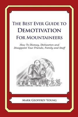 The Best Ever Guide to Demotivation for Mountaineers: How To Dismay, Dishearten and Disappoint Your Friends, Family and Staff by Mark Geoffrey Young