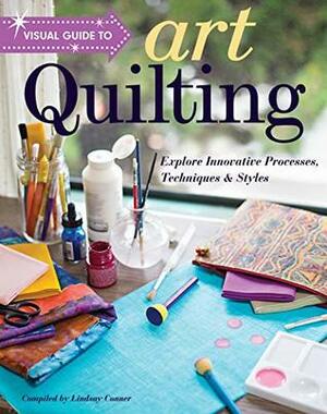 Visual Guide to Art Quilting: Explore Innovative Processes, Techniques & Styles by Lindsay Conner