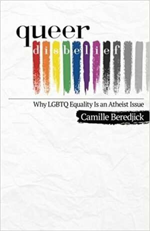 Queer Disbelief: Why LGBTQ Equality Is an Atheist Issue by Camille Beredjick