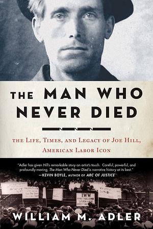 The Man Who Never Died: The Life, Times, and Legacy of Joe Hill, American Labor Icon by William M. Adler