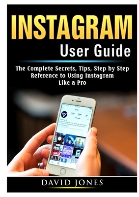 Instagram User Guide: The Complete Secrets, Tips, Step by Step Reference to Using Instagram Like a Pro by David Jones