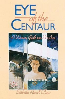 Eye of the Centaur: A Visionary Guide Into Past Lives by Barbara Hand Clow