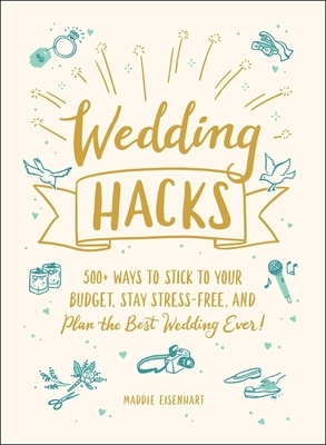 Wedding Hacks: 500+ Ways to Stick to Your Budget, Stay Stress-Free, and Plan the Best Wedding Ever! by Maddie Eisenhart