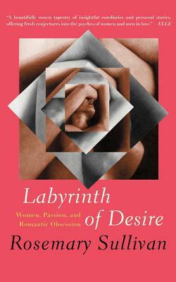 Labyrinth of Desire: Women, Passion, and Romantic Obsession by Rosemary Sullivan