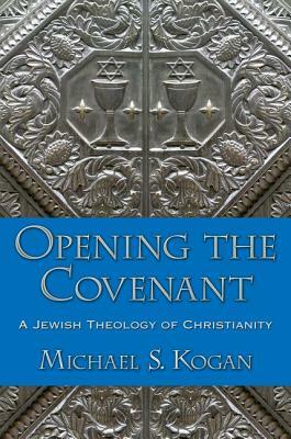 Opening the Covenant: A Jewish Theology of Christianity by Michael S. Kogan