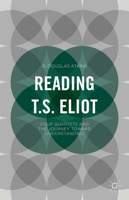 Reading T.S. Eliot: Four Quartets and the Journey Towards Understanding by G. Atkins