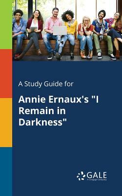 A Study Guide for Annie Ernaux's I Remain in Darkness by Cengage Learning Gale