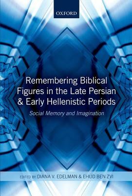 Remembering Biblical Figures in the Late Persian and Early Hellenistic Periods: Social Memory and Imagination by Diana V. Edelman, Ehud Ben Zvi