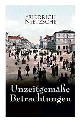 Unzeitgemäße Betrachtungen: Alle 4 Bände: David Strauss der Bekenner und der Schriftsteller, Vom Nutzen und Nachtheil der Historie für das Leben, by Friedrich Nietzsche