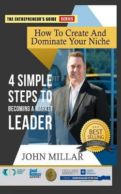 How To Create And Dominate Your Niche: 4 Simple Steps To Becoming A Market Leader by John Millar