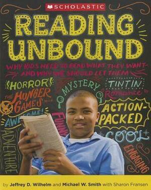 Reading Unbound: Why Kids Need to Read What They Want and Why We Should Let Them by Jeffrey D. Wilhelm, Michael W. Smith, Sharon Fransen