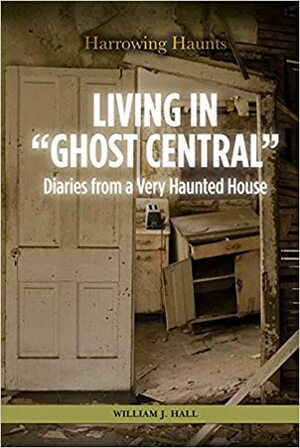 Living in Ghost Central: Diaries from a Very Haunted House by William J. Hall