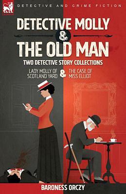 Detective Molly &amp; the Old Man-Two Detective Story Collections: Lady Molly of Scotland Yard &amp; The Case of Miss Elliott by Baroness Orczy