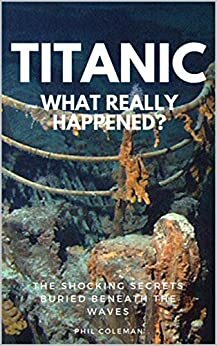 Titanic: What Really Happened? by Phil Coleman