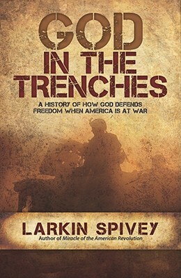 God in the Trenches: A History of How God Defends Freedom When American Is at War by Larkin Spivey