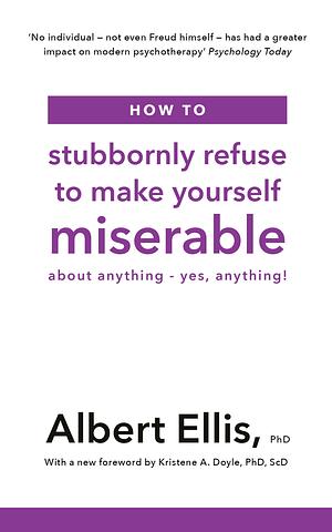 How to Stubbornly Refuse to Make Yourself Miserable: About Anything - Yes, Anything! by Albert Ellis