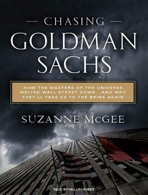 Chasing Goldman Sachs: How the Masters of the Universe Melted Wall Street Down...and Why They'll Take Us to the Brink Again by Suzanne McGee