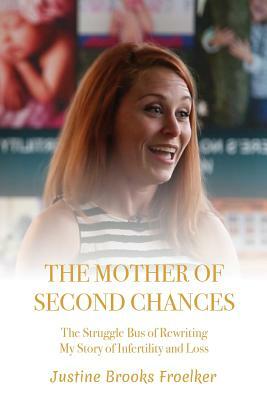 The Mother of Second Chances: The Struggle Bus of Rewriting My Story of Infertility and Loss by Justine Brooks Froelker