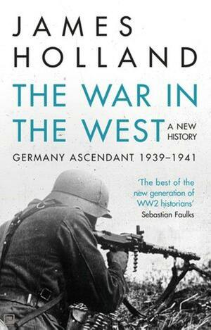 The War in the West - A New History: Volume 1: Germany Ascendant 1939-1941 by James Holland