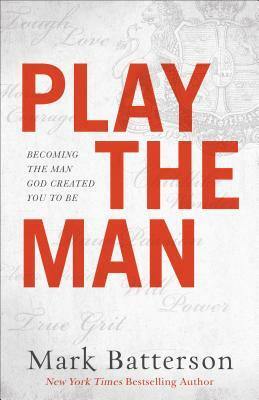 Play the Man: Becoming the Man God Created You to Be by Mark Batterson