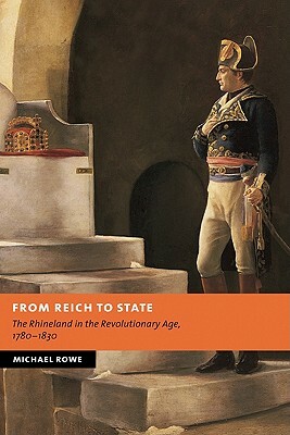 From Reich to State: The Rhineland in the Revolutionary Age, 1780-1830 by Michael Rowe