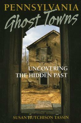 Pennsylvania Ghost Towns: Uncovering the Hidden Past by Susan Hutchison Tassin