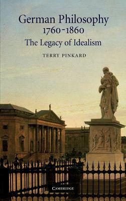 German Philosophy 1760-1860: The Legacy of Idealism by Terry Pinkard