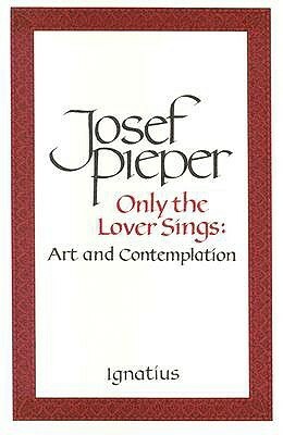 Only the Lover Sings: Art and Contemplation by Josef Pieper