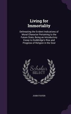 Living for Immortality: Delineating the Evident Indications of Moral Character Pertaining to the Future State, Being an Introductory Essay to by John Foster