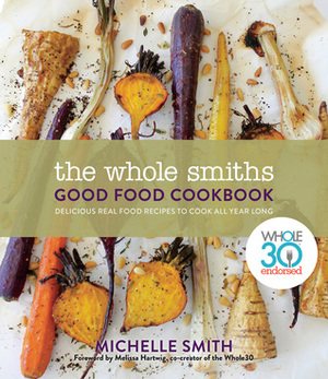 The Whole Smiths Good Food Cookbook: Whole30 Endorsed, Delicious Real Food Recipes to Cook All Year Long by Michelle Smith