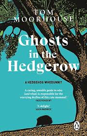 Ghosts in the Hedgerow: Who Or What Is Responsible for Our Favourite Mammal's Decline by Tom Moorhouse