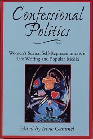 Confessional Politics: Women's Sexual Self-Representations in Life Writing and Popular Media by Irene Gammel