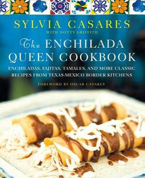 The Enchilada Queen Cookbook: Enchiladas, Fajitas, Tamales, and More Classic Recipes from Texas-Mexico Border Kitchens by Dotty Griffith, Sylvia Casares