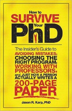 How to Survive Your PhD: The Insider's Guide to Avoiding Mistakes, Choosing the Right Program, Working with Professors, and Just How a Person Actually Writes a 200-Page Paper by Jason Karp, Jason Karp