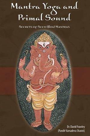 Mantra Yoga and the Primal Sound: Secret of Seed (Bija) Mantras by David Frawley, David Frawley