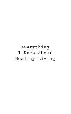 Everything I Know About Healthy Living by You