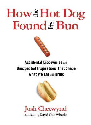 How the Hot Dog Found Its Bun: Accidental Discoveries and Unexpected Inspirations That Shape What We Eat and Drink by Josh Chetwynd