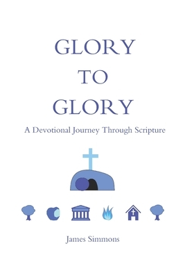 Glory to Glory: A Devotional Journey Through Scripture by James Simmons